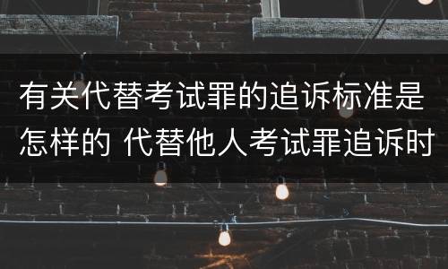 有关代替考试罪的追诉标准是怎样的 代替他人考试罪追诉时效