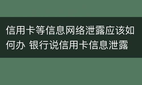 信用卡等信息网络泄露应该如何办 银行说信用卡信息泄露