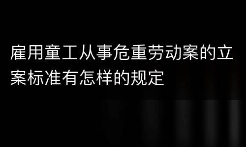 雇用童工从事危重劳动案的立案标准有怎样的规定