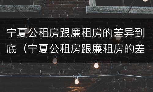 宁夏公租房跟廉租房的差异到底（宁夏公租房跟廉租房的差异到底多大）