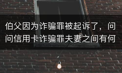 伯父因为诈骗罪被起诉了，问问信用卡诈骗罪夫妻之间有何规定