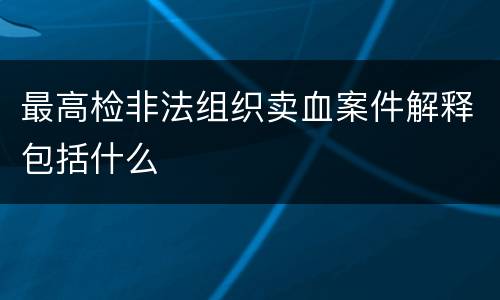 最高检非法组织卖血案件解释包括什么