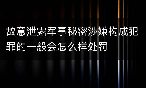 故意泄露军事秘密涉嫌构成犯罪的一般会怎么样处罚