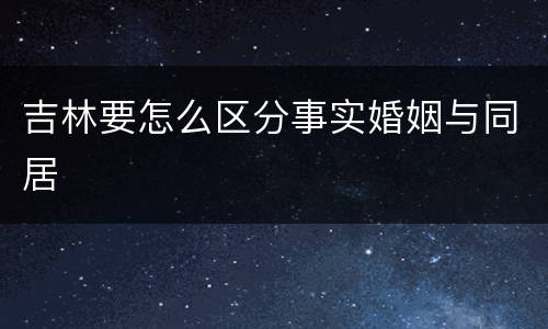 吉林要怎么区分事实婚姻与同居