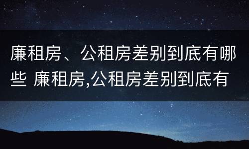 廉租房、公租房差别到底有哪些 廉租房,公租房差别到底有哪些呢