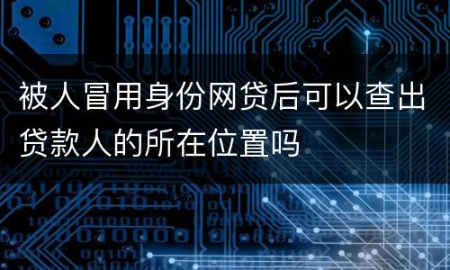 被人冒用身份网贷后可以查出贷款人的所在位置吗