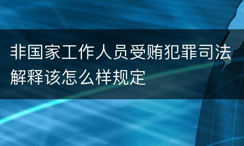 非国家工作人员受贿犯罪司法解释该怎么样规定