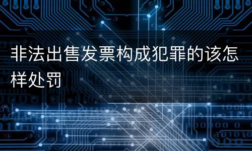 非法出售发票构成犯罪的该怎样处罚