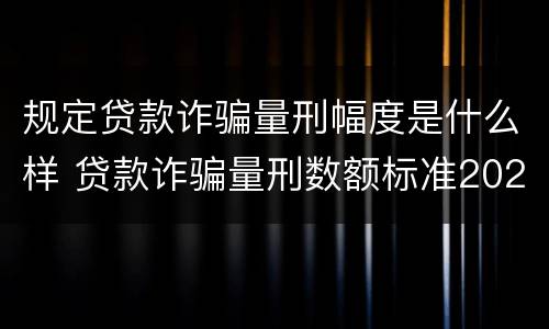 规定贷款诈骗量刑幅度是什么样 贷款诈骗量刑数额标准2020
