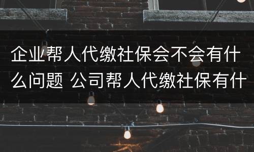 企业帮人代缴社保会不会有什么问题 公司帮人代缴社保有什么好处