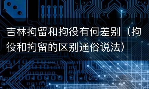 吉林拘留和拘役有何差别（拘役和拘留的区别通俗说法）
