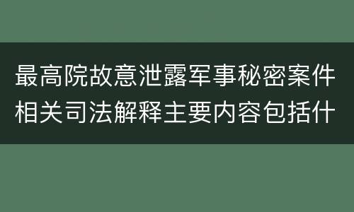 最高院故意泄露军事秘密案件相关司法解释主要内容包括什么