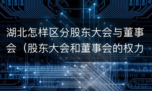湖北怎样区分股东大会与董事会（股东大会和董事会的权力边界）
