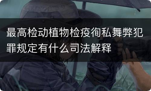 最高检动植物检疫徇私舞弊犯罪规定有什么司法解释