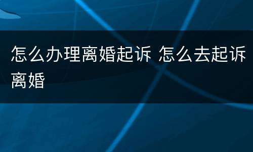 怎么办理离婚起诉 怎么去起诉离婚