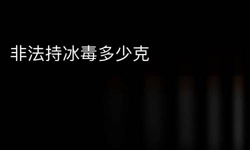 非法持冰毒多少克