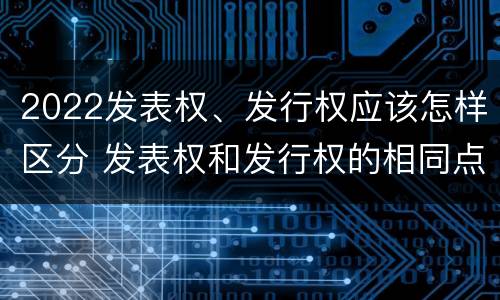 2022发表权、发行权应该怎样区分 发表权和发行权的相同点