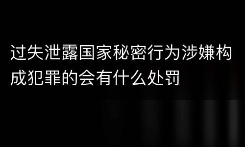 过失泄露国家秘密行为涉嫌构成犯罪的会有什么处罚