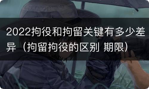 2022拘役和拘留关键有多少差异（拘留拘役的区别 期限）