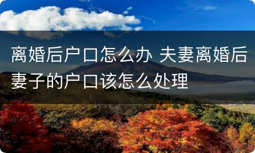 离婚后户口怎么办 夫妻离婚后妻子的户口该怎么处理