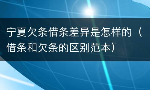 宁夏欠条借条差异是怎样的（借条和欠条的区别范本）