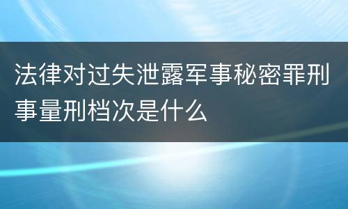 法律对过失泄露军事秘密罪刑事量刑档次是什么