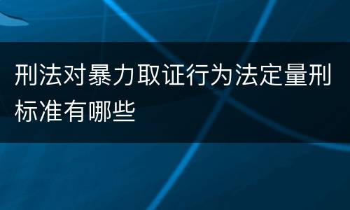 刑法对暴力取证行为法定量刑标准有哪些