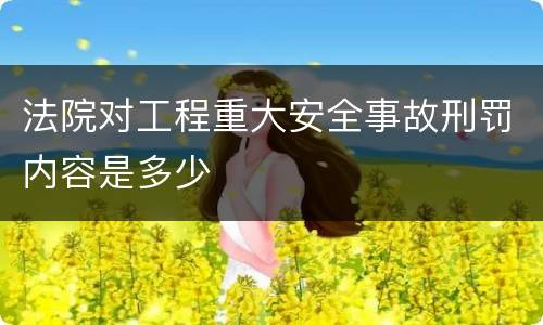 法院对工程重大安全事故刑罚内容是多少