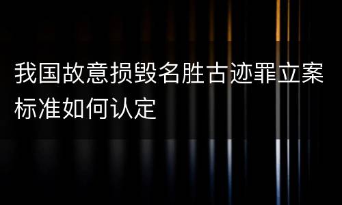 我国故意损毁名胜古迹罪立案标准如何认定