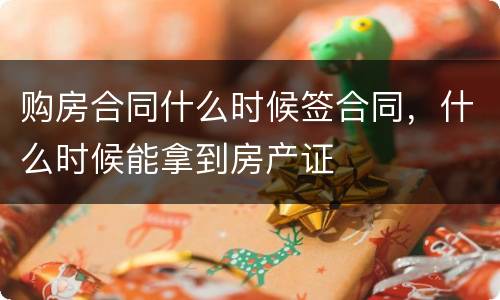 购房合同什么时候签合同，什么时候能拿到房产证