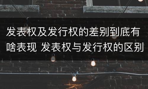 发表权及发行权的差别到底有啥表现 发表权与发行权的区别