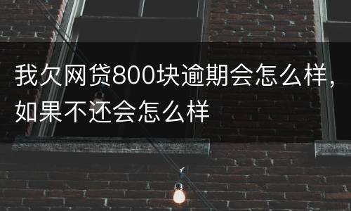 我欠网贷800块逾期会怎么样，如果不还会怎么样