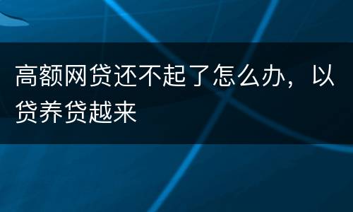 高额网贷还不起了怎么办，以贷养贷越来
