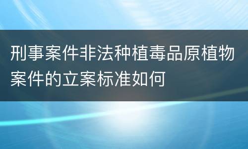 刑事案件非法种植毒品原植物案件的立案标准如何