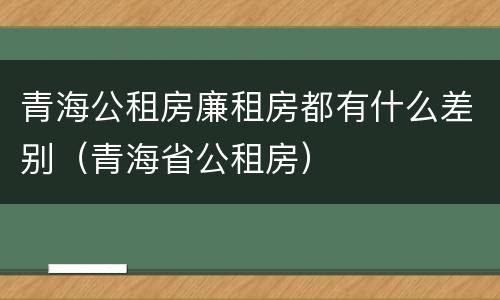 青海公租房廉租房都有什么差别（青海省公租房）