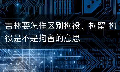 吉林要怎样区别拘役、拘留 拘役是不是拘留的意思