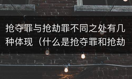 抢夺罪与抢劫罪不同之处有几种体现（什么是抢夺罪和抢劫罪）