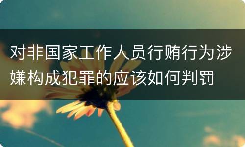 对非国家工作人员行贿行为涉嫌构成犯罪的应该如何判罚