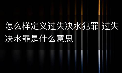 怎么样定义过失决水犯罪 过失决水罪是什么意思