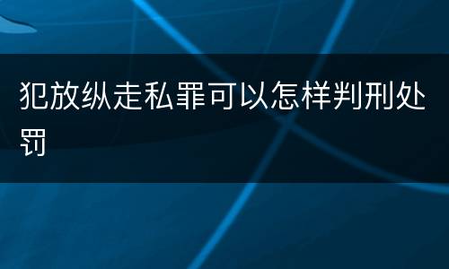犯放纵走私罪可以怎样判刑处罚
