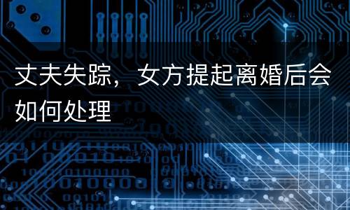 丈夫失踪，女方提起离婚后会如何处理