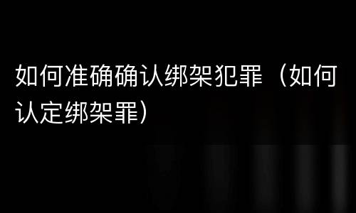 如何准确确认绑架犯罪（如何认定绑架罪）