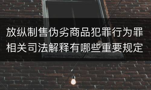 放纵制售伪劣商品犯罪行为罪相关司法解释有哪些重要规定