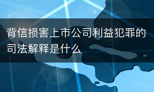 背信损害上市公司利益犯罪的司法解释是什么