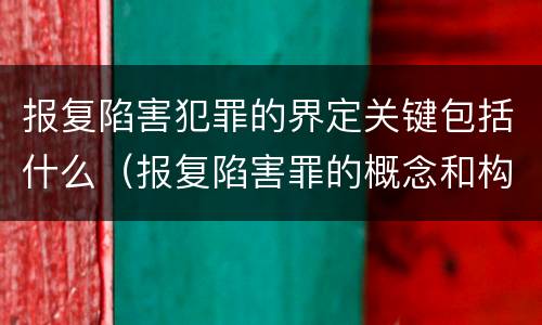 报复陷害犯罪的界定关键包括什么（报复陷害罪的概念和构成特征）