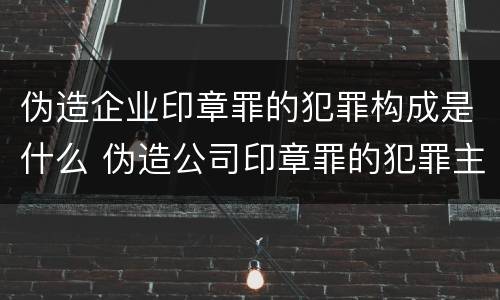 伪造企业印章罪的犯罪构成是什么 伪造公司印章罪的犯罪主体