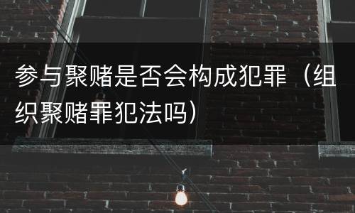 参与聚赌是否会构成犯罪（组织聚赌罪犯法吗）