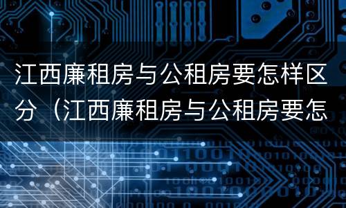 江西廉租房与公租房要怎样区分（江西廉租房与公租房要怎样区分出来）