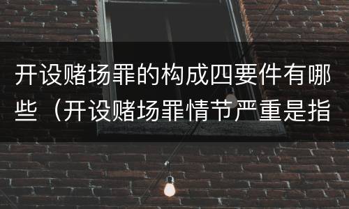 开设赌场罪的构成四要件有哪些（开设赌场罪情节严重是指什么）