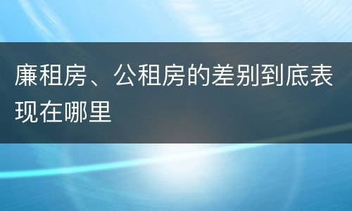 廉租房、公租房的差别到底表现在哪里